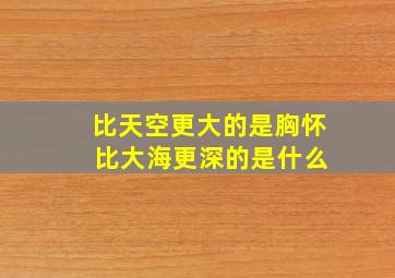 比天空更大的是胸怀 比大海更深的是什么